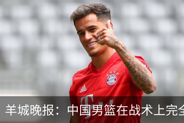 羊城晚报：中国男篮在战术上完全处于被动 场上队员显得有些无奈